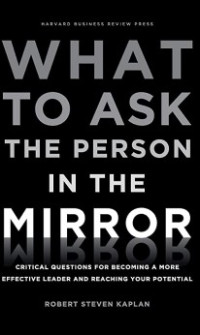 What to ask the person in the mirror: critical questions for becoming a more effective leader and reaching your potential