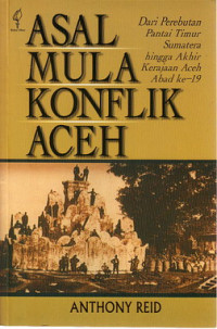 Asal mula konflik Aceh : dari perebutan Pantai Timur Sumatera hingga akhir Kerajaan Aceh abad ke-19