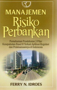 Manajemen risiko perbankan : pemahaman pendekatan 3 pilar kesepakatan Basel II terkait aplikasi regulasi dan pelaksanaanya di Indonesia