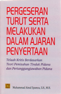 Pergeseran turut serta melakukan dalam ajaran penyertaan : telaah kritis berdasarkan teori pemisahan tindak pidana dan pertangggungjawaban pidana