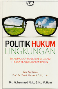 Politik hukum lingkungan : dinamika dan refleksinya dalam produk hukum otonomi daerah