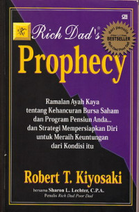 Rich dad`s prophecy : ramalan ayah kaya tentang kehancuran bursa saham dan program pensiun Anda... dan strategi mempersiapkan diri untuk meraih keuntungan dari kondisi itu