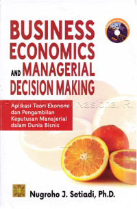 Business economics and managerial decision making : aplikasi teori ekonomi dan pengambilan keputusan manajerial dalam dunia bisnis
