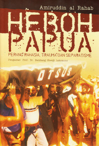 Heboh Papua : perang rahasia, trauma dan separatisme